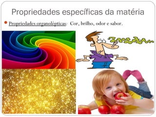 Propriedades específicas da matéria
Propriedades organolépticas: Cor, brilho, odor e sabor.
 