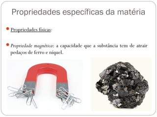 Propriedades específicas da matéria
Propriedades físicas:
Propriedade magnética: a capacidade que a substância tem de atrair
pedaços de ferro e níquel.
 