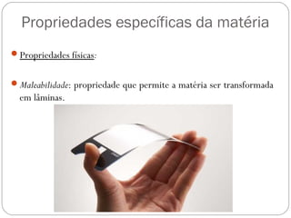 Propriedades específicas da matéria
Propriedades físicas:
Maleabilidade: propriedade que permite a matéria ser transformada
em lâminas.
 