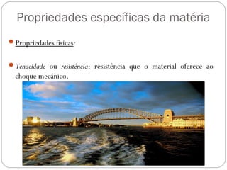 Propriedades específicas da matéria
Propriedades físicas:
Tenacidade ou resistência: resistência que o material oferece ao
choque mecânico.
 