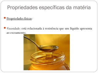 Propriedades específicas da matéria
Propriedades físicas:
Viscosidade: está relacionada à resistência que um líquido apresenta
ao escoamento.
 