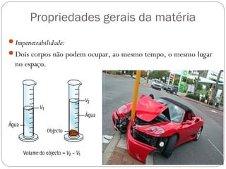 Propriedades gerais da matéria
Impenetrabilidade:
Dois corpos não podem ocupar, ao mesmo tempo, o mesmo lugar
no espaço.
 