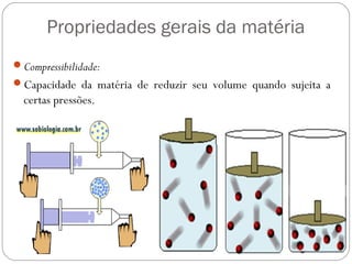 Propriedades gerais da matéria
Compressibilidade:
Capacidade da matéria de reduzir seu volume quando sujeita a
certas pressões.
 