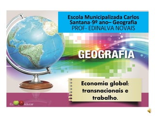Escola Municipalizada Carlos
Santana-9º ano– Geografia
PROF- EDINALVA NOVAIS
Economia global:
transnacionais e
trabalho.
 