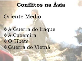 Conflitos na Ásia

Oriente Médio

A Guerra do Iraque
A Caxemira
O Tibete
Guerra do Vietnã
 