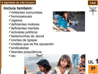 Incluía também: militantes comunistas  homossexuais ciganos deficientes motores deficientes mentais activistas políticos testemunhas de Jeová crentes de Igrejas cristãos que se lhe opuseram sindicalistas doentes psiquiátricos etc.  ano CAD A dignidade da vida humana UL   1 