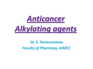 Anticancer
Alkylating agents
Dr. S. Parasuraman
Faculty of Pharmacy, AIMST.

 