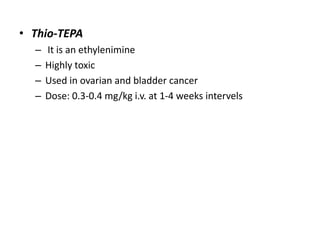 • Thio-TEPA
–
–
–
–

It is an ethylenimine
Highly toxic
Used in ovarian and bladder cancer
Dose: 0.3-0.4 mg/kg i.v. at 1-4 weeks intervels

 