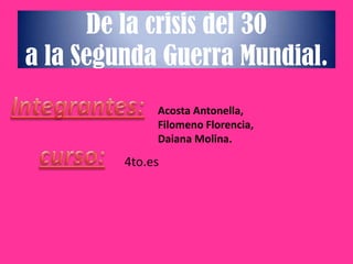 De la crisis del 30
a la Segunda Guerra Mundial.
              Acosta Antonella,
              Filomeno Florencia,
              Daiana Molina.

         4to.es
 
