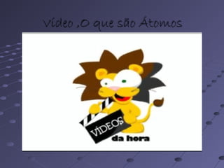 Vídeo ,O que são ÁtomosVídeo ,O que são Átomos
 