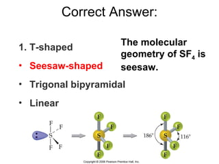 Correct Answer: ,[object Object],[object Object],[object Object],[object Object],The molecular geometry of SF 4  is seesaw. 