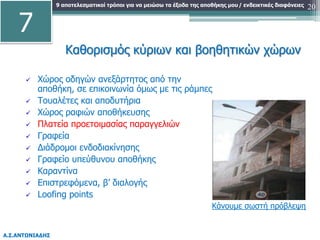 9 αποτελεσματικοί τρόποι για να μειώσω τα έξοδα της αποθήκης μου
Α.Σ.ΑΝΤΩΝΙΑΔΗΣ
/ ενδεικτικές διαφάνειες 20
Καθορισμός κύριων και βοηθητικών χώρων
 Χώρος οδηγών ανεξάρτητος από την
αποθήκη, σε επικοινωνία όμως με τις ράμπες
 Τουαλέτες και αποδυτήρια
 Χώρος ραφιών αποθήκευσης
 Πλατεία προετοιμασίας παραγγελιών
 Γραφεία
 Διάδρομοι ενδοδιακίνησης
 Γραφείο υπεύθυνου αποθήκης
 Καραντίνα
 Επιστρεφόμενα, β’ διαλογής
 Loofing points
Κάνουμε σωστή πρόβλεψη
7
 