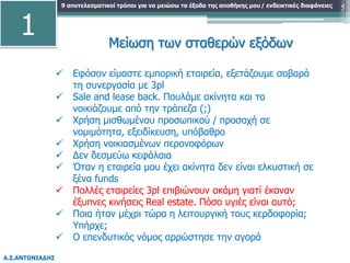 9 αποτελεσματικοί τρόποι για να μειώσω τα έξοδα της αποθήκης μου
Α.Σ.ΑΝΤΩΝΙΑΔΗΣ
/ ενδεικτικές διαφάνειες 5
Μείωση των σταθερών εξόδων
 Εφόσον είμαστε εμπορική εταιρεία, εξετάζουμε σοβαρά
τη συνεργασία με 3pl
 Sale and lease back. Πουλάμε ακίνητα και τα
νοικιάζουμε από την τράπεζα (;)
 Χρήση μισθωμένου προσωπικού / προσοχή σε
νομιμότητα, εξειδίκευση, υπόβαθρο
 Χρήση νοικιασμένων περονοφόρων
 Δεν δεσμεύω κεφάλαια
 Όταν η εταιρεία μου έχει ακίνητα δεν είναι ελκυστική σε
ξένα funds
 Πολλές εταιρείες 3pl επιβιώνουν ακόμη γιατί έκαναν
έξυπνες κινήσεις Real estate. Πόσο υγιές είναι αυτό;
 Ποια ήταν μέχρι τώρα η λειτουργική τους κερδοφορία;
Υπήρχε;
 Ο επενδυτικός νόμος αρρώστησε την αγορά
1
 
