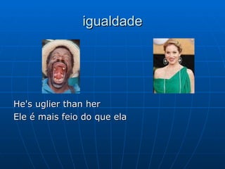 igualdade He's uglier than her  Ele é mais feio do que ela 