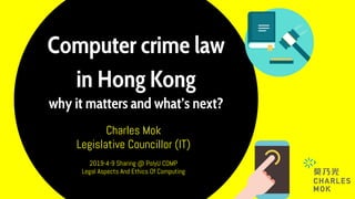 Computer crime law
in Hong Kong
why it matters and what’s next?
Charles Mok
Legislative Councillor (IT)
2019-4-9 Sharing @ PolyU COMP
Legal Aspects And Ethics Of Computing
 