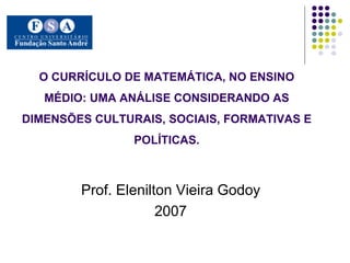 O CURRÍCULO DE MATEMÁTICA, NO ENSINO MÉDIO: UMA ANÁLISE CONSIDERANDO AS DIMENSÕES CULTURAIS, SOCIAIS, FORMATIVAS E POLÍTICAS. Prof. Elenilton Vieira Godoy 2007 