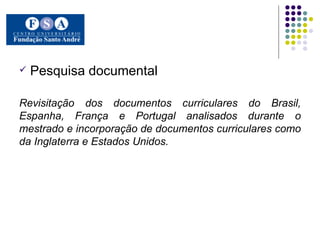 Pesquisa documental  Revisitação dos documentos curriculares do Brasil, Espanha, França e Portugal analisados durante o mestrado e incorporação de documentos curriculares como da Inglaterra e Estados Unidos.  