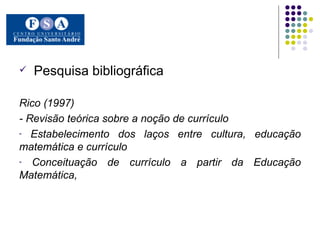 Pesquisa bibliográfica Rico (1997)  - Revisão teórica sobre a noção de currículo Estabelecimento dos laços entre cultura, educação matemática e currículo Conceituação de currículo a partir da Educação Matemática, 