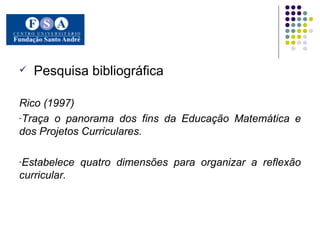 Pesquisa bibliográfica Rico (1997)  Traça o panorama dos fins da Educação Matemática e dos Projetos Curriculares. Estabelece quatro dimensões para organizar a reflexão curricular.  