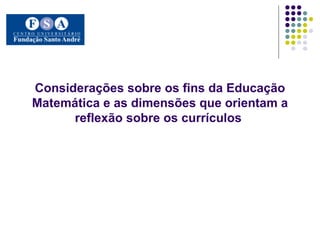 Considerações sobre os fins da Educação Matemática e as dimensões que orientam a reflexão sobre os currículos  