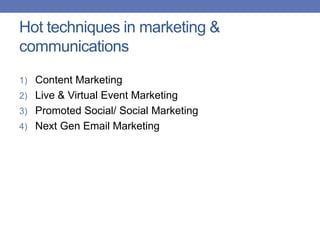 Hot techniques in marketing &
communications
1) Content Marketing
2) Live & Virtual Event Marketing
3) Promoted Social/ Social Marketing
4) Next Gen Email Marketing
 