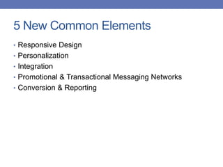 5 New Common Elements
• Responsive Design
• Personalization
• Integration
• Promotional & Transactional Messaging Networks
• Conversion & Reporting
 