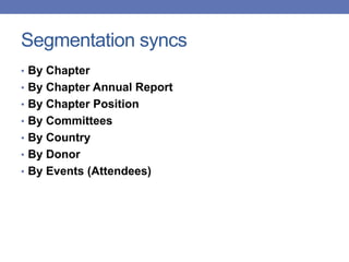 Segmentation syncs
• By Chapter
• By Chapter Annual Report
• By Chapter Position
• By Committees
• By Country
• By Donor
• By Events (Attendees)
 