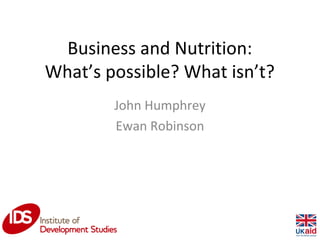 Business and Nutrition:
What’s possible? What isn’t?
John Humphrey
Ewan Robinson
1
 