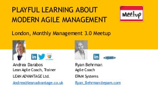 PLAYFUL LEARNING ABOUT
MODERN AGILE MANAGEMENT
London, Monthly Management 3.0 Meetup
Andrea Darabos
Lean Agile Coach, Trainer
LEAN ADVANTAGE Ltd.
Andrea@leanadvantage.co.uk
Ryan Behrman
Agile Coach
EPAM Systems
Ryan_Behrman@epam.com
 