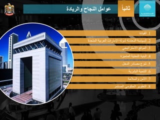 ‫والريادة‬ ‫النجاح‬ ‫عوامل‬
1.‫القيادة‬
2.‫السياسة‬‫المتحدة‬ ‫العربية‬ ‫اإلمارات‬ ‫لدولة‬ ‫المعتدلة‬
4.‫البنية‬‫المتميزة‬ ‫التحتية‬
6.‫التنمية‬‫البشرية‬
7.‫والسالمة‬ ‫األمن‬
8.‫التطوير‬‫الحكومي‬‫ا‬‫لمستمر‬
3.‫الموقع‬‫االستراتيجي‬
5.‫تنوع‬‫الدخل‬ ‫مصادر‬
‫ثانيا‬
 