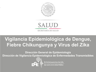 Vigilancia Epidemiológica de Dengue,
Fiebre Chikungunya y Virus del Zika
Dirección General de Epidemiología
Dirección de Vigilancia Epidemiológica de Enfermedades Transmisibles
 