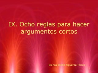 IX. Ocho reglas para hacer argumentos cortos Blanca Estela Figueroa Torres 
