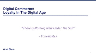 Digital Commerce:
Loyalty In The Digital Age
Ariel Blum
Internal Use Only
1
“There Is Nothing New Under The Sun”
- Ecclesiastes
 