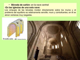 • Bóveda de cañón: en la nave central
-En las iglesias de una sola nave:
Los empujes de las bóvedas inciden directamente sobre los muros y el
problema del equilibrio es relativamente sencillo: muro y contrafuertes; en él se
abren ventanas muy rasgadas.
 