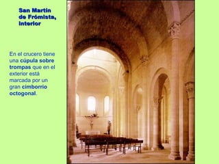 San Martín
   de Frómista,
   interior




En el crucero tiene
una cúpula sobre
trompas que en el
exterior está
marcada por un
gran cimborrio
octogonal.
 