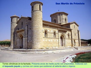San Martín de Frómista




Torres cilíndricas en la fachada. Presenta arcos de medio punto con arquivoltas, molduras con
el taqueado jaqués y cornisa con canes que sostienen el saliente alero o tejaroz.
 