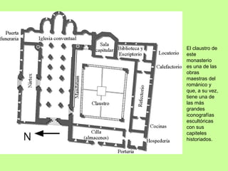 El claustro de
este
monasterio
es una de las
obras
maestras del
románico y
que, a su vez,
tiene una de
las más
grandes
iconografías
escultóricas
con sus
capiteles
historiados.
 