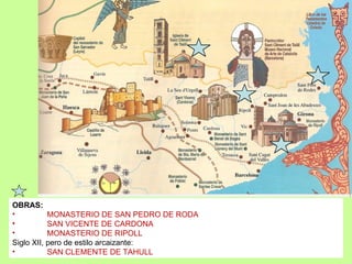 OBRAS:
•          MONASTERIO DE SAN PEDRO DE RODA
•          SAN VICENTE DE CARDONA
•          MONASTERIO DE RIPOLL
Siglo XII, pero de estilo arcaizante:
•          SAN CLEMENTE DE TAHULL
 