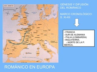 GÉNESIS Y DIFUSIÓN
                     DEL ROMÁNICO

                     MARCO CRONOLÓGICO:
                     S. XI-XII




                       - FRANCIA
                       - SUR DE ALEMANIA
                       - ITALIA (LOMBARDÍA)
                       - INGLATERRA,
                          - NORTE DE LA P.
                       IBÉRICA,




ROMÁNICO EN EUROPA
 