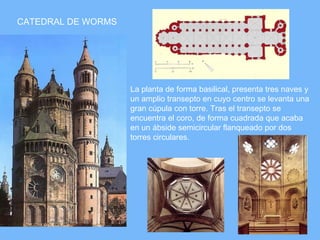 CATEDRAL DE WORMS




                    La planta de forma basilical, presenta tres naves y
                    un amplio transepto en cuyo centro se levanta una
                    gran cúpula con torre. Tras el transepto se
                    encuentra el coro, de forma cuadrada que acaba
                    en un ábside semicircular flanqueado por dos
                    torres circulares.
 