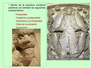 • Dentro de la escultura románica
podemos ver también las siguientes
características:
     -Tosquedad
      -Imágenes yuxtapuestas
      -Hieratismo y/o frontalidad
      -Falta de movimiento
      -Arcaicismo
 