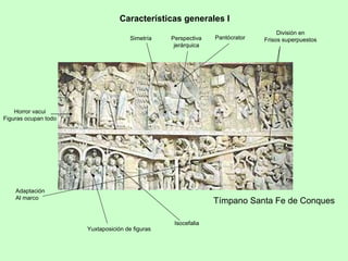 Características generales I
                                                                                  División en
                                      Simetría   Perspectiva   Pantócrator   Frisos superpuestos
                                                  jerárquica




    Horror vacui
Figuras ocupan todo




    Adaptación
    Al marco
                                                               Tímpano Santa Fe de Conques

                                                  Isocefalia
                      Yuxtaposición de figuras
 