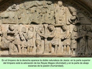 En el tímpano de la derecha aparece la doble naturaleza de Jesús: en la parte superior
 del tímpano está la adoración de los Reyes Magos (divinidad) y en la parte de abajo
                         escenas de la pasión (humanidad).
 