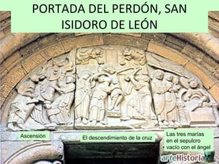 PORTADA DEL PERDÓN, SAN
        ISIDORO DE LEÓN




Ascensión                                  Las tres marías
            El descendimiento de la cruz
                                           en el sepulcro
                                           vacío con el ángel
 