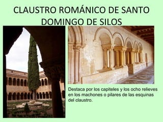CLAUSTRO ROMÁNICO DE SANTO
     DOMINGO DE SILOS




          Destaca por los capiteles y los ocho relieves
          en los machones o pilares de las esquinas
          del claustro.
 