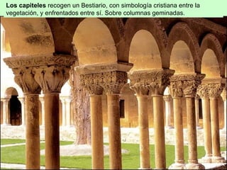 Los capiteles recogen un Bestiario, con simbología cristiana entre la
vegetación, y enfrentados entre sí. Sobre columnas geminadas.
 
