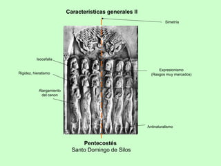 Características generales II
                                                                    Simetría




           Isocefalia

                                                                Expresionismo
Rigidez, hieratismo                                         (Rasgos muy marcados)



            Alargamiento
             del canon




                                                          Antinaturalismo



                                 Pentecostés
                             Santo Domingo de Silos
 
