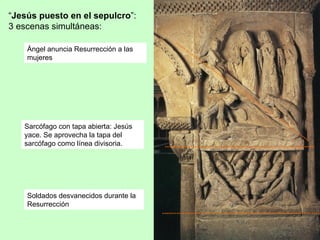 “Jesús puesto en el sepulcro”:
3 escenas simultáneas:

    Ángel anuncia Resurrección a las
    mujeres




   Sarcófago con tapa abierta: Jesús
   yace. Se aprovecha la tapa del
   sarcófago como línea divisoria.




    Soldados desvanecidos durante la
    Resurrección
 