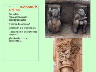 •       ICONOGRAFÍA
ERÓTICA.
Abundan
representaciones
erótico/sexuales
(¿broma de canteros?
¿incitación a la procreación?
 ¿pecado en el exterior de los
templos?
¿familiaridad con la
sexualidad?).
 