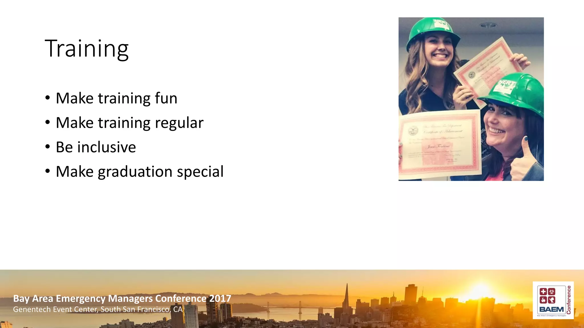 Bay Area Emergency Managers Conference 2017
Genentech Event Center, South San Francisco, CA
Training
• Make training fun
• Make training regular
• Be inclusive
• Make graduation special
 